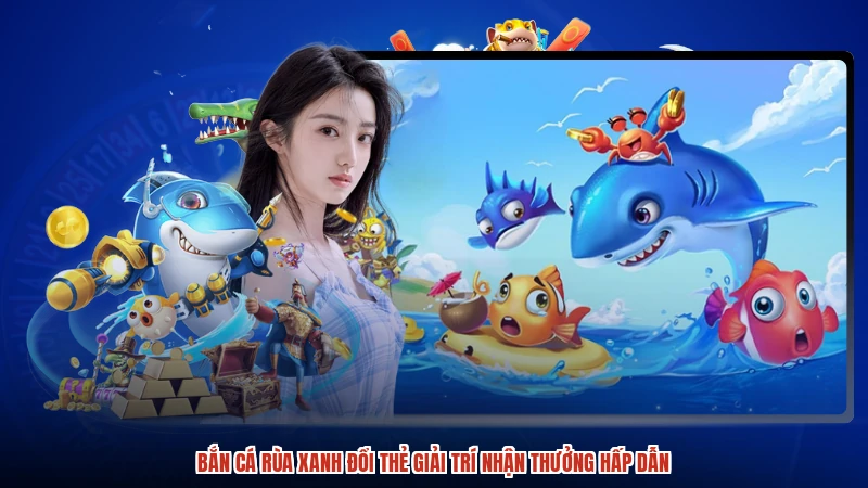 Bắn Cá Rùa Xanh Đổi Thẻ Giải Trí Nhận Thưởng Hấp Dẫn