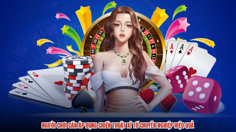 Người chơi cần áp dụng chiến thuật xì tố chuyên nghiệp hiệu quả