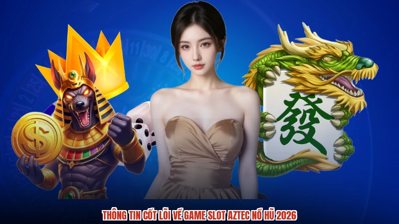 Thông tin cốt lõi về game slot aztec nổ hũ 2026